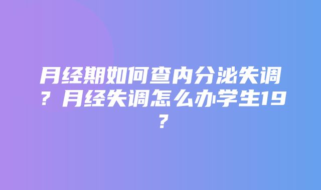 月经期如何查内分泌失调？月经失调怎么办学生19？