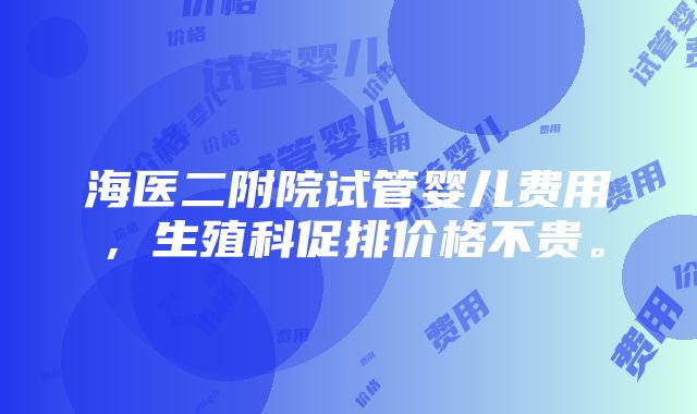 海医二附院试管婴儿费用，生殖科促排价格不贵。