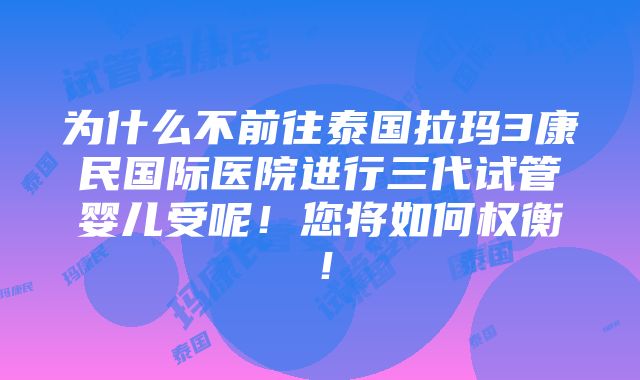 为什么不前往泰国拉玛3康民国际医院进行三代试管婴儿受呢！您将如何权衡！