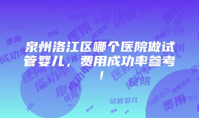 泉州洛江区哪个医院做试管婴儿，费用成功率参考！