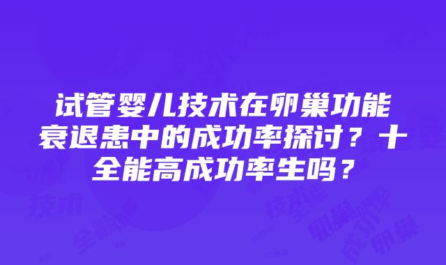 试管婴儿技术在卵巢功能衰退患中的成功率探讨？十全能高成功率生吗？