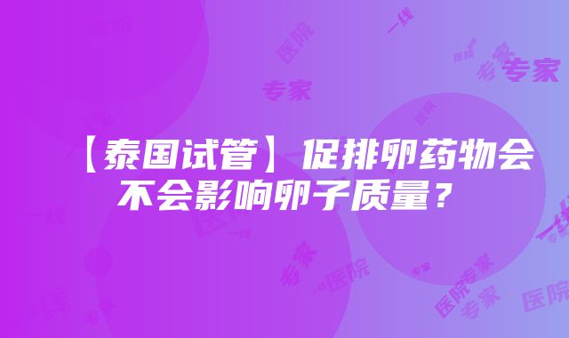 【泰国试管】促排卵药物会不会影响卵子质量？