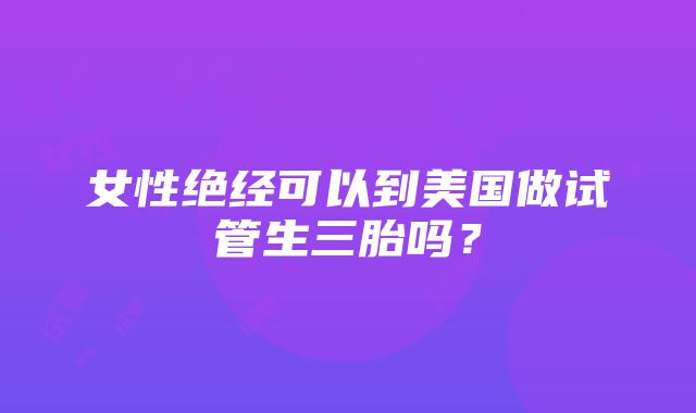 女性绝经可以到美国做试管生三胎吗？