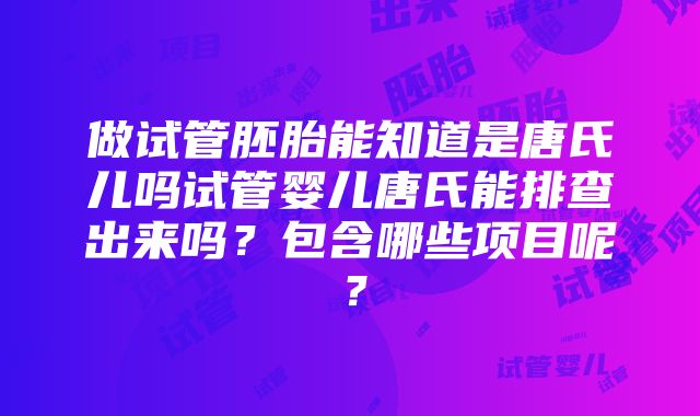 做试管胚胎能知道是唐氏儿吗试管婴儿唐氏能排查出来吗？包含哪些项目呢？