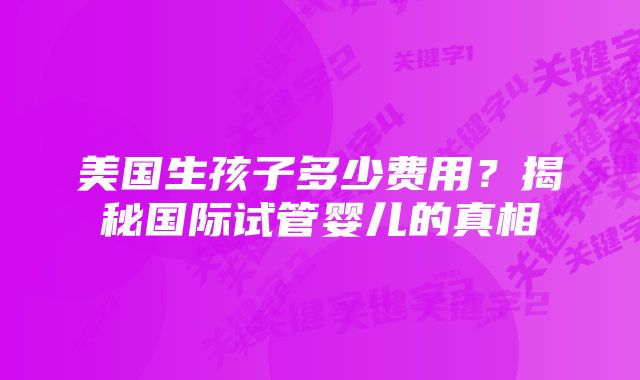 美国生孩子多少费用？揭秘国际试管婴儿的真相