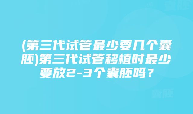 (第三代试管最少要几个囊胚)第三代试管移植时最少要放2-3个囊胚吗？