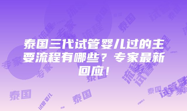 泰国三代试管婴儿过的主要流程有哪些？专家最新回应！