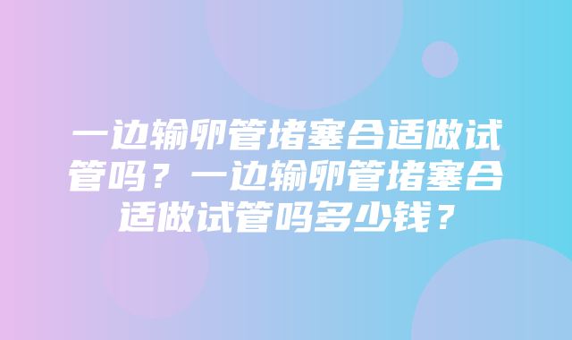 一边输卵管堵塞合适做试管吗？一边输卵管堵塞合适做试管吗多少钱？