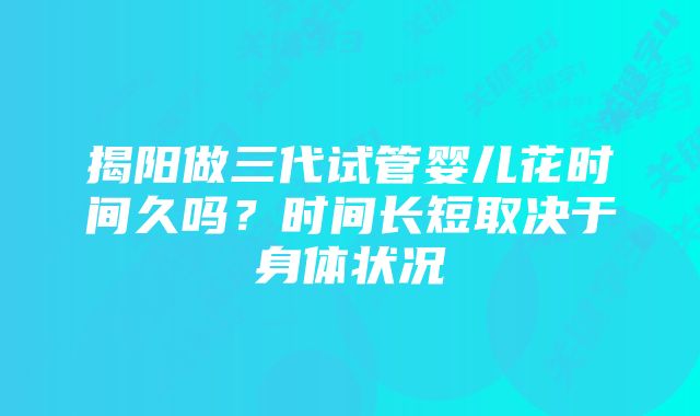 揭阳做三代试管婴儿花时间久吗？时间长短取决于身体状况