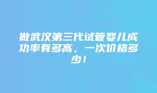 做武汉第三代试管婴儿成功率有多高，一次价格多少！