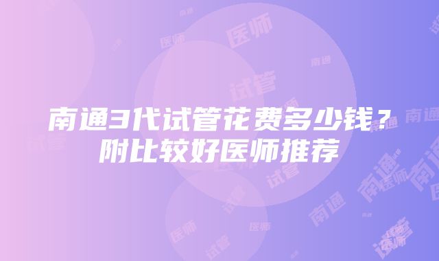 南通3代试管花费多少钱？附比较好医师推荐