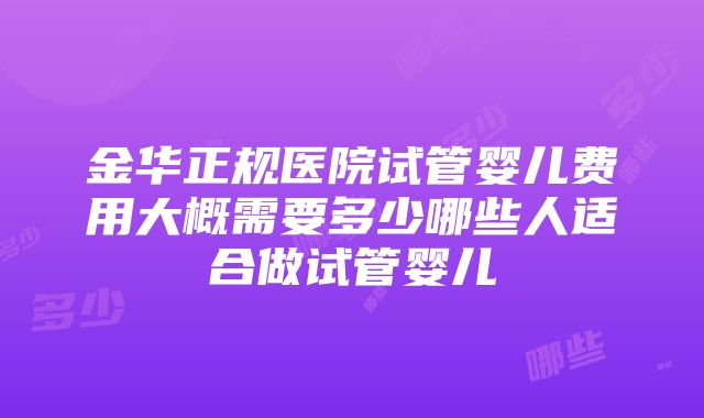 金华正规医院试管婴儿费用大概需要多少哪些人适合做试管婴儿