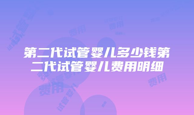 第二代试管婴儿多少钱第二代试管婴儿费用明细