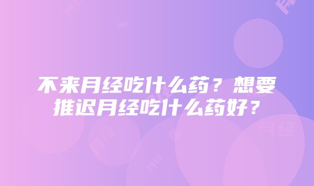 不来月经吃什么药？想要推迟月经吃什么药好？