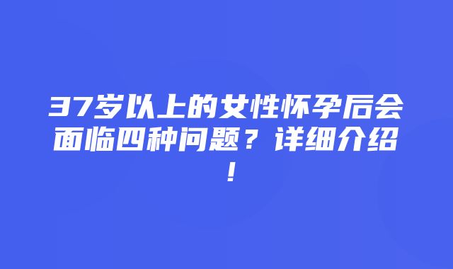 37岁以上的女性怀孕后会面临四种问题？详细介绍！