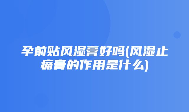 孕前贴风湿膏好吗(风湿止痛膏的作用是什么)