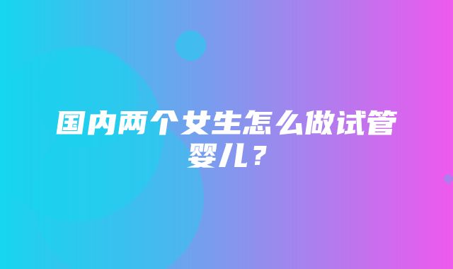 国内两个女生怎么做试管婴儿？