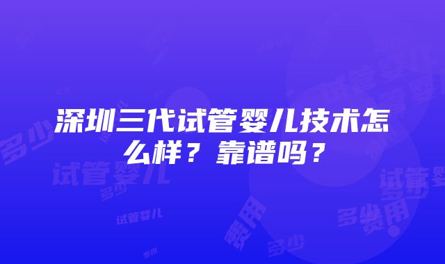 深圳三代试管婴儿技术怎么样？靠谱吗？