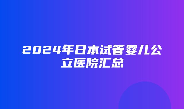 2024年日本试管婴儿公立医院汇总