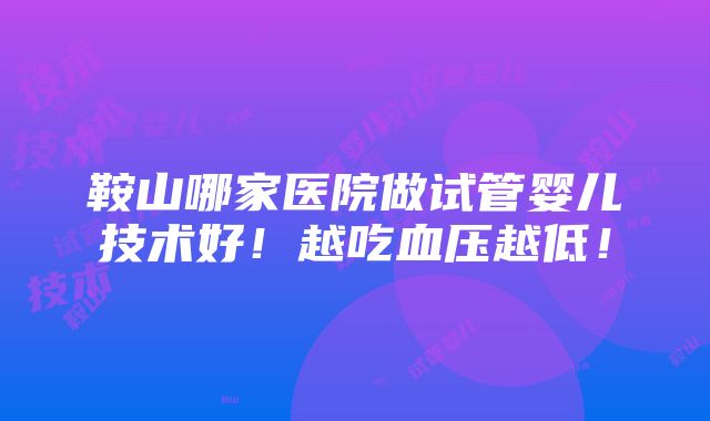 鞍山哪家医院做试管婴儿技术好！越吃血压越低！