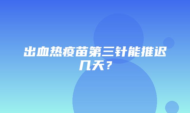 出血热疫苗第三针能推迟几天？