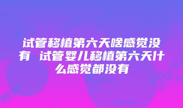 试管移植第六天啥感觉没有 试管婴儿移植第六天什么感觉都没有