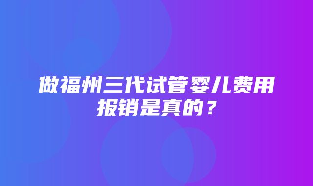 做福州三代试管婴儿费用报销是真的？