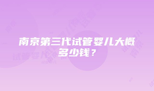 南京第三代试管婴儿大概多少钱？