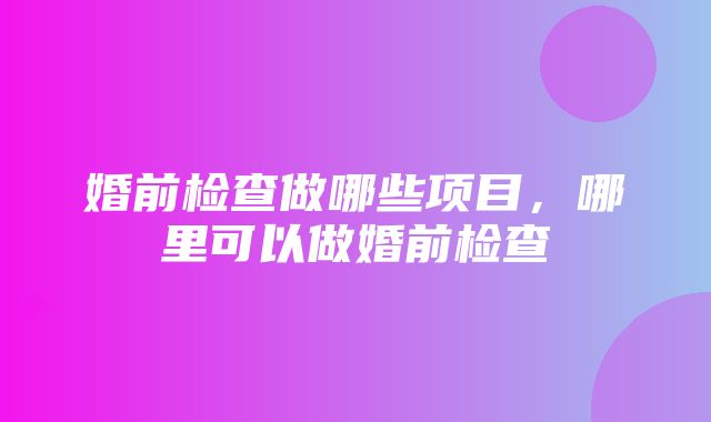 婚前检查做哪些项目，哪里可以做婚前检查