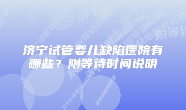 济宁试管婴儿缺陷医院有哪些？附等待时间说明