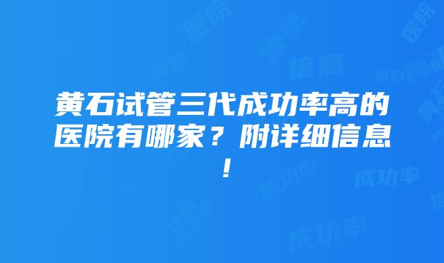 黄石试管三代成功率高的医院有哪家？附详细信息！