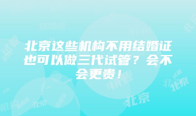 北京这些机构不用结婚证也可以做三代试管？会不会更贵！