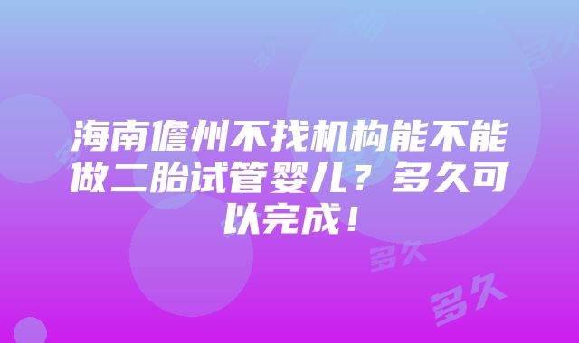 海南儋州不找机构能不能做二胎试管婴儿？多久可以完成！