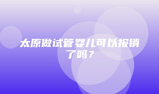 太原做试管婴儿可以报销了吗？