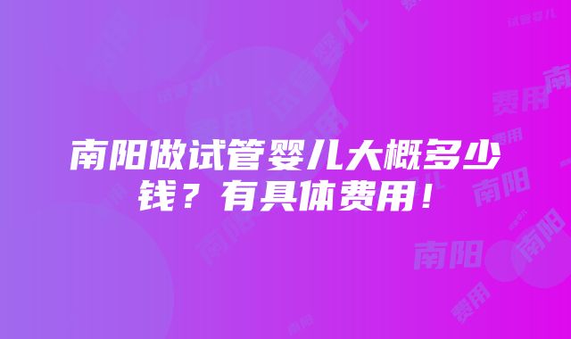 南阳做试管婴儿大概多少钱？有具体费用！