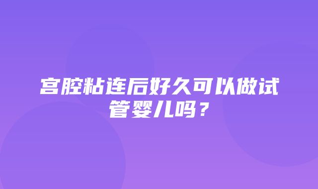 宫腔粘连后好久可以做试管婴儿吗？