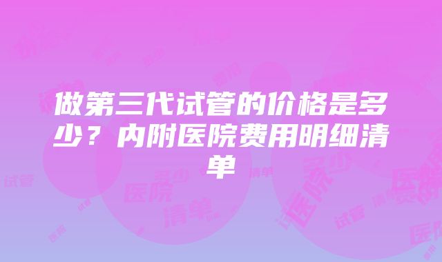 做第三代试管的价格是多少？内附医院费用明细清单