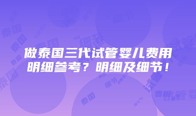 做泰国三代试管婴儿费用明细参考？明细及细节！