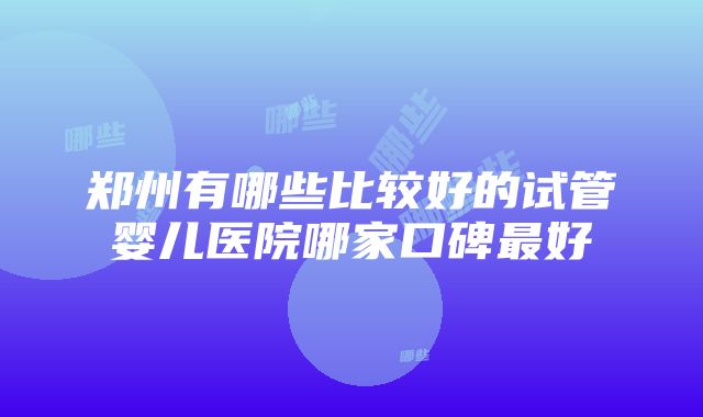 郑州有哪些比较好的试管婴儿医院哪家口碑最好