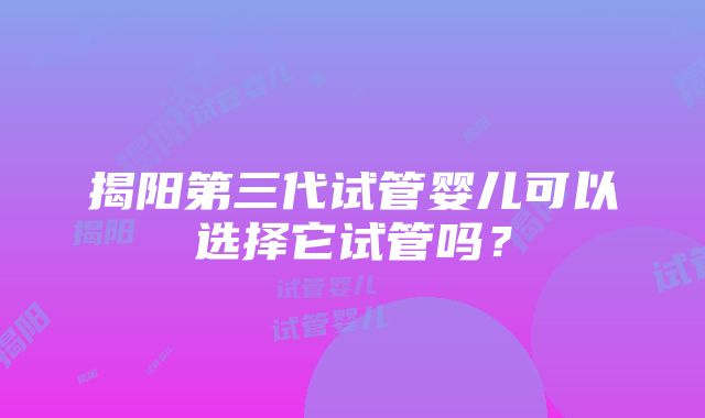 揭阳第三代试管婴儿可以选择它试管吗？