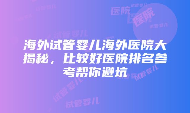 海外试管婴儿海外医院大揭秘，比较好医院排名参考帮你避坑