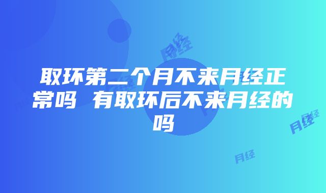 取环第二个月不来月经正常吗 有取环后不来月经的吗