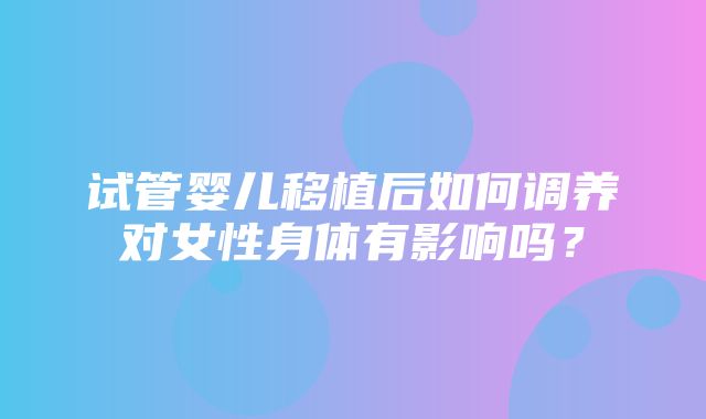 试管婴儿移植后如何调养对女性身体有影响吗？