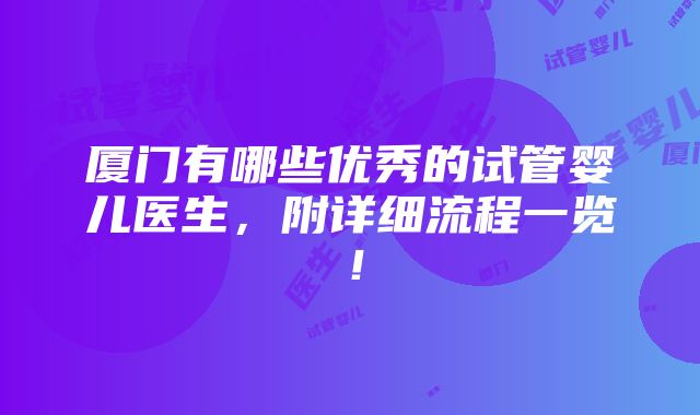 厦门有哪些优秀的试管婴儿医生，附详细流程一览！