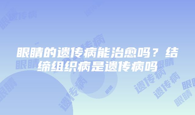 眼睛的遗传病能治愈吗？结缔组织病是遗传病吗