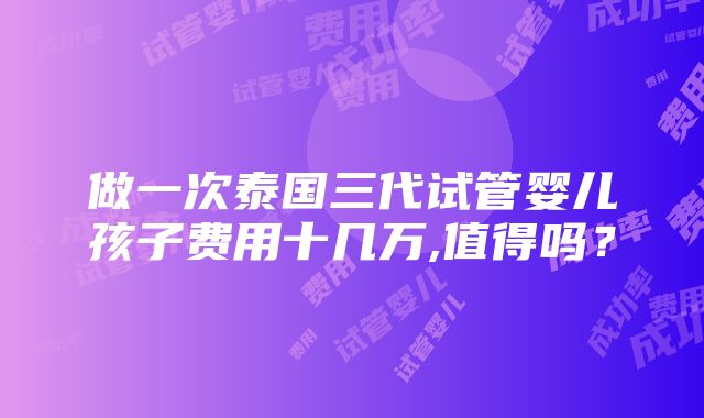 做一次泰国三代试管婴儿孩子费用十几万,值得吗？