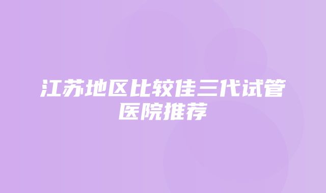 江苏地区比较佳三代试管医院推荐