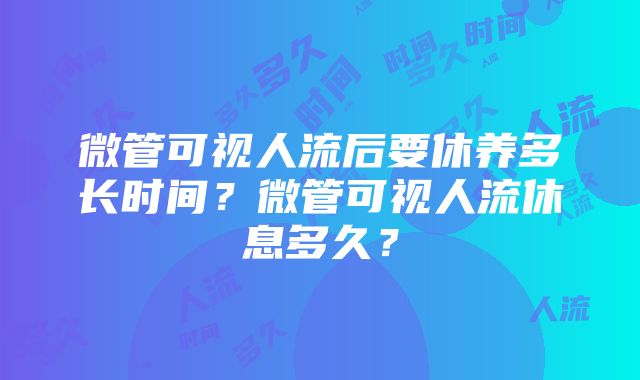 微管可视人流后要休养多长时间？微管可视人流休息多久？