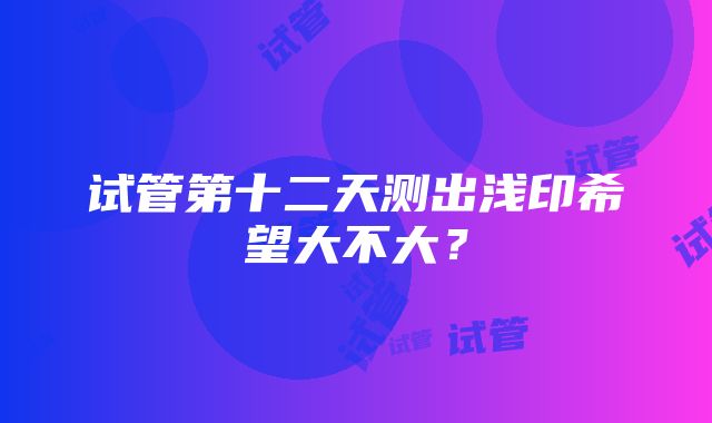 试管第十二天测出浅印希望大不大？