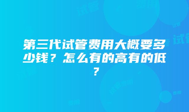 第三代试管费用大概要多少钱？怎么有的高有的低？